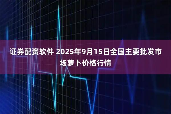 证券配资软件 2025年9月15日全国主要批发市场萝卜价格行情