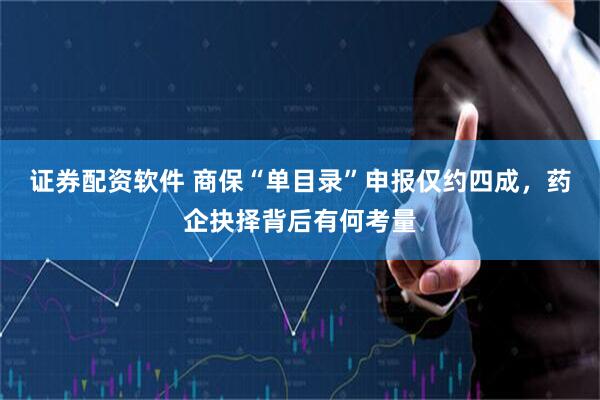 证券配资软件 商保“单目录”申报仅约四成，药企抉择背后有何考量