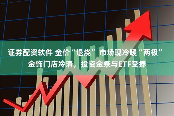 证券配资软件 金价“退烧” 市场现冷暖“两极” 金饰门店冷清，投资金条与ETF受捧