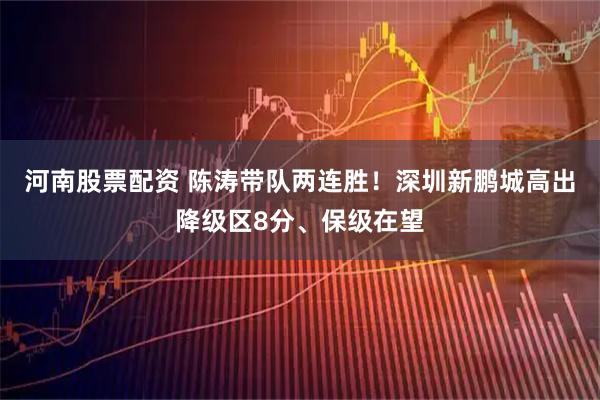 河南股票配资 陈涛带队两连胜！深圳新鹏城高出降级区8分、保级在望