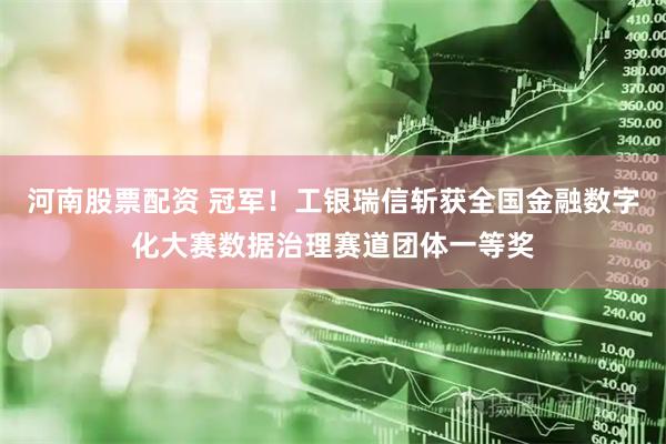 河南股票配资 冠军！工银瑞信斩获全国金融数字化大赛数据治理赛道团体一等奖