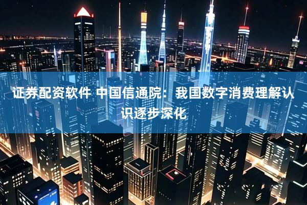 证券配资软件 中国信通院：我国数字消费理解认识逐步深化