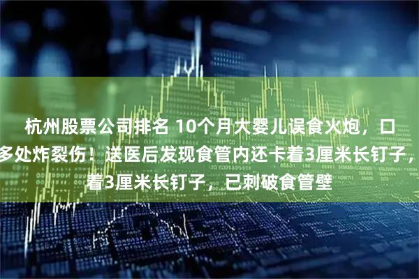 杭州股票公司排名 10个月大婴儿误食火炮，口腔内部被炸出多处炸裂伤！送医后发现食管内还卡着3厘米长钉子，已刺破食管壁