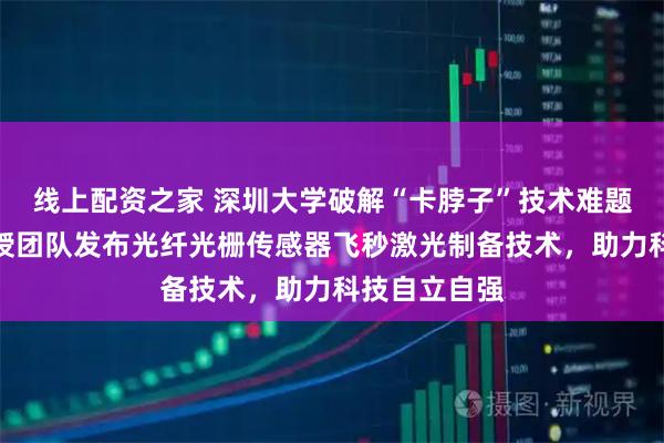 线上配资之家 深圳大学破解“卡脖子”技术难题，王义平教授团队发布光纤光栅传感器飞秒激光制备技术，助力科技自立自强