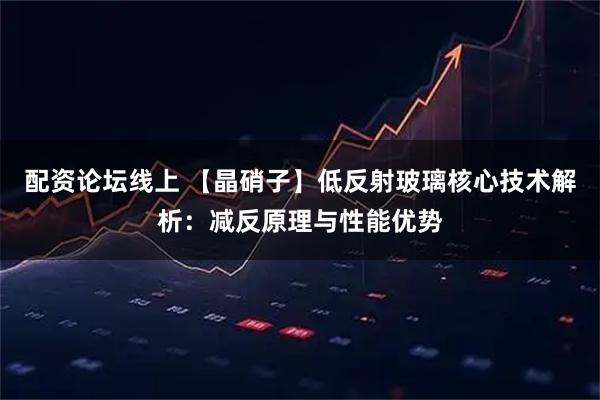 配资论坛线上 【晶硝子】低反射玻璃核心技术解析：减反原理与性能优势