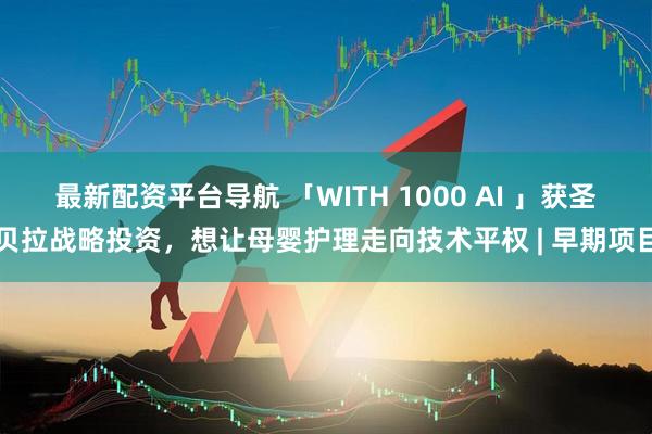 最新配资平台导航 「WITH 1000 AI 」获圣贝拉战略投资，想让母婴护理走向技术平权 | 早期项目