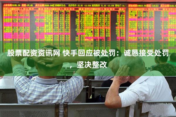 股票配资资讯网 快手回应被处罚：诚恳接受处罚，坚决整改