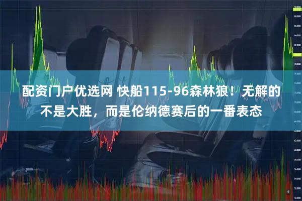 配资门户优选网 快船115-96森林狼！无解的不是大胜，而是伦纳德赛后的一番表态