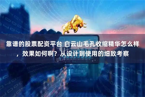 靠谱的股票配资平台 白云山毛孔收缩精华怎么样，效果如何啊？从设计到使用的细致考察