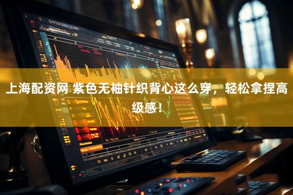 上海配资网 紫色无袖针织背心这么穿，轻松拿捏高级感！