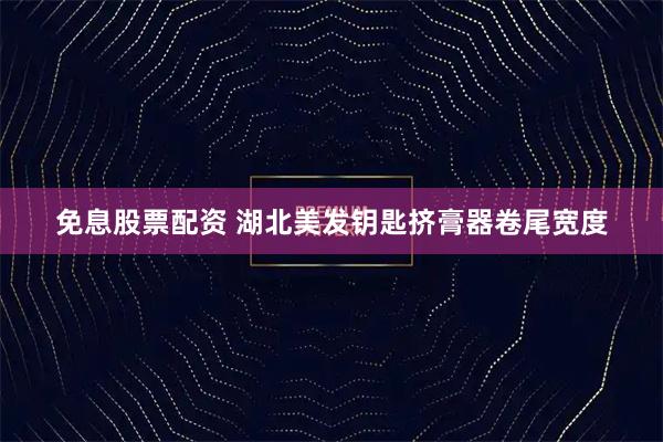 免息股票配资 湖北美发钥匙挤膏器卷尾宽度