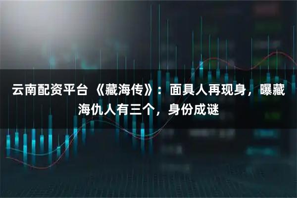 云南配资平台 《藏海传》：面具人再现身，曝藏海仇人有三个，身份成谜