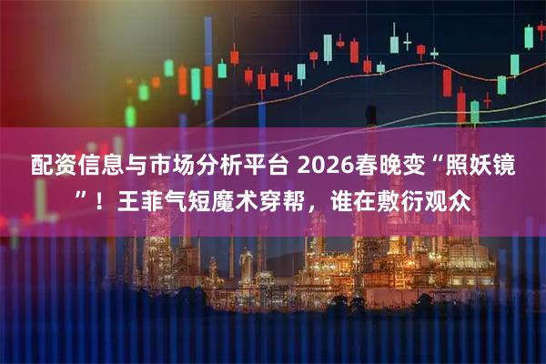 配资信息与市场分析平台 2026春晚变“照妖镜”！王菲气短魔术穿帮，谁在敷衍观众