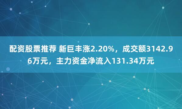 配资股票推荐 新巨丰涨2.20%，成交额3142.96万元，主力资金净流入131.34万元