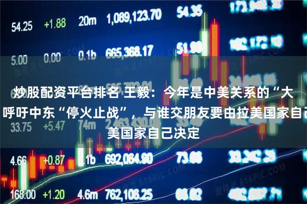 炒股配资平台排名 王毅：今年是中美关系的“大年”，呼吁中东“停火止战”，与谁交朋友要由拉美国家自己决定