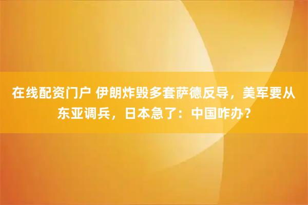 在线配资门户 伊朗炸毁多套萨德反导，美军要从东亚调兵，日本急了：中国咋办？