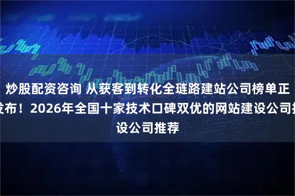 炒股配资咨询 从获客到转化全琏路建站公司榜单正式发布！2026年全国十家技术口碑双优的网站建设公司推荐