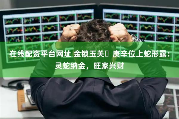 在线配资平台网址 金锁玉关・庚辛位上蛇形露：灵蛇纳金，旺家兴财