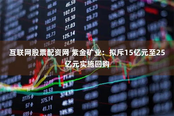 互联网股票配资网 紫金矿业：拟斥15亿元至25亿元实施回购