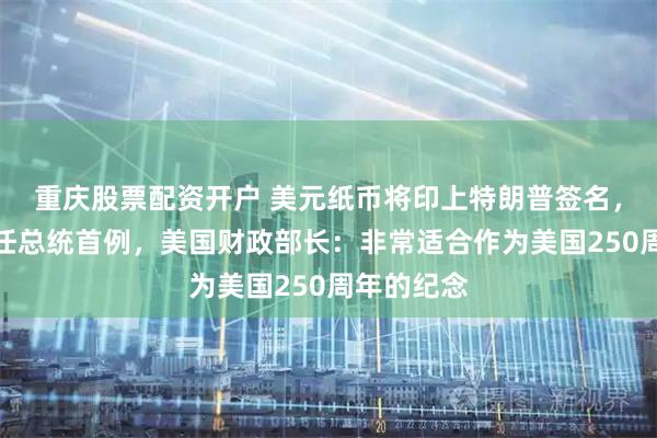 重庆股票配资开户 美元纸币将印上特朗普签名，为美国现任总统首例，美国财政部长：非常适合作为美国250周年的纪念