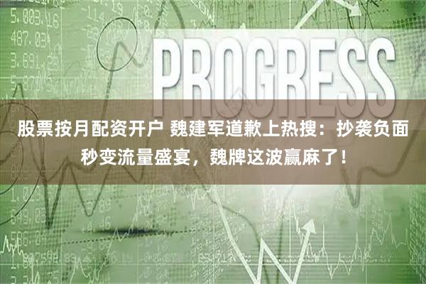 股票按月配资开户 魏建军道歉上热搜：抄袭负面秒变流量盛宴，魏牌这波赢麻了！